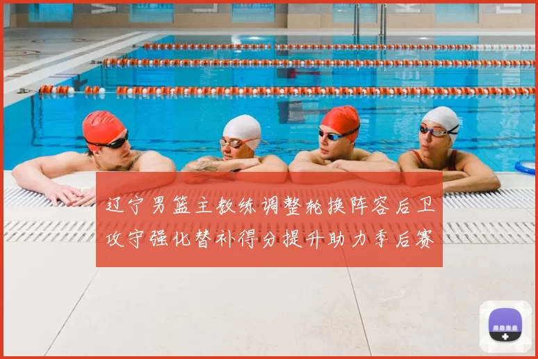 辽宁男篮主教练调整轮换阵容后卫攻守强化替补得分提升助力季后赛