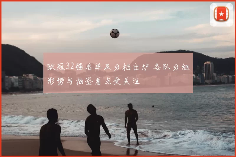 欧冠32强名单及分档出炉 各队分组形势与抽签看点受关注