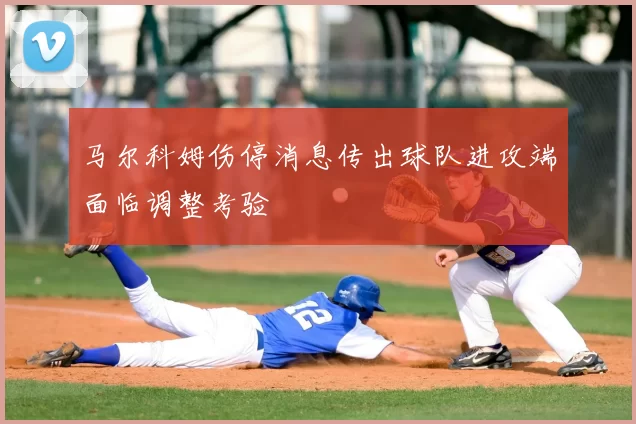 马尔科姆伤停消息传出球队进攻端面临调整考验