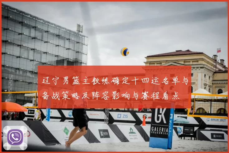 辽宁男篮主教练确定十四运名单与备战策略及阵容影响与赛程看点