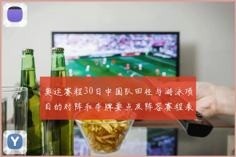 奥运赛程30日中国队田径与游泳项目的对阵和夺牌要点及阵容赛程表