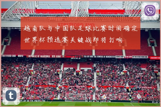 越南队与中国队足球比赛时间确定世界杯预选赛关键战即将打响