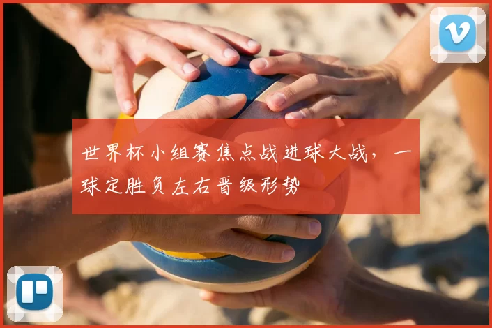 世界杯小组赛焦点战进球大战，一球定胜负左右晋级形势