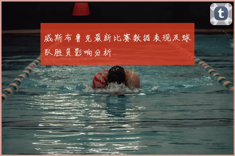 威斯布鲁克最新比赛数据表现及球队胜负影响分析