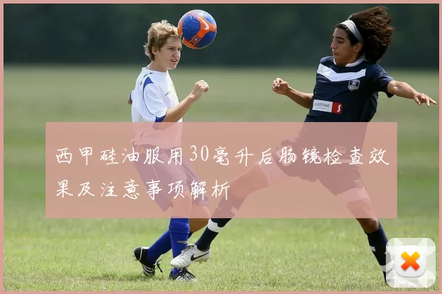 西甲硅油服用30毫升后肠镜检查效果及注意事项解析