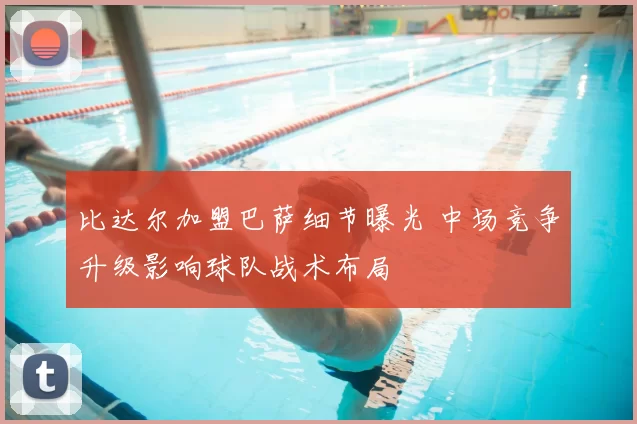 比达尔加盟巴萨细节曝光 中场竞争升级影响球队战术布局