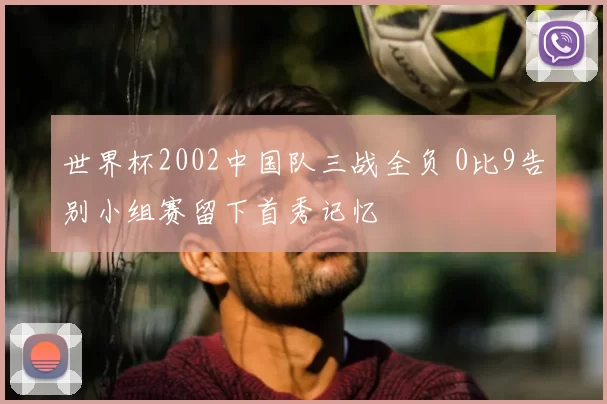 世界杯2002中国队三战全负 0比9告别小组赛留下首秀记忆