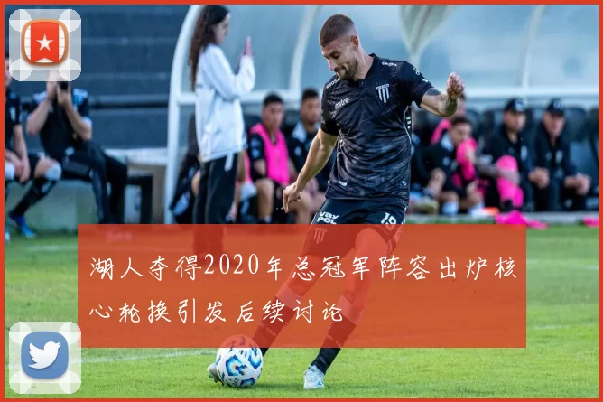 湖人夺得2020年总冠军阵容出炉核心轮换引发后续讨论