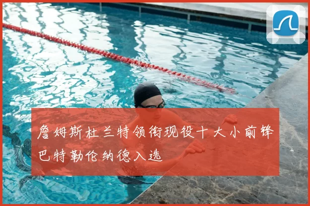 詹姆斯杜兰特领衔现役十大小前锋巴特勒伦纳德入选