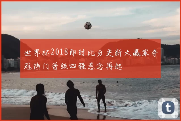 世界杯2018即时比分更新大赢家夺冠热门晋级四强悬念再起