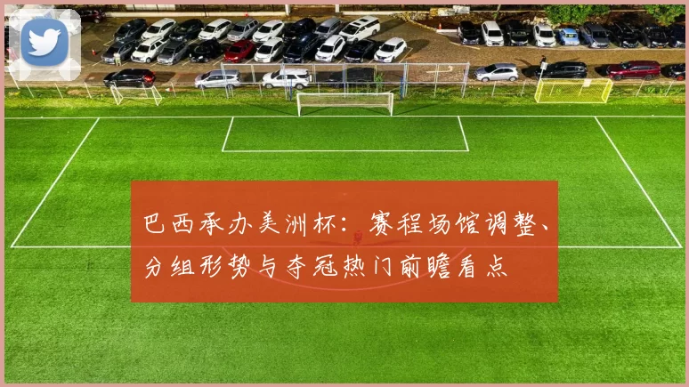 巴西承办美洲杯：赛程场馆调整、分组形势与夺冠热门前瞻看点