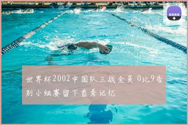 世界杯2002中国队三战全负 0比9告别小组赛留下首秀记忆