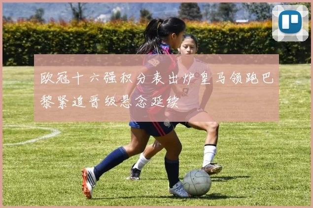 欧冠十六强积分表出炉皇马领跑巴黎紧追晋级悬念延续