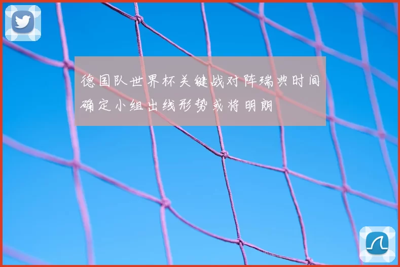 德国队世界杯关键战对阵瑞典时间确定小组出线形势或将明朗