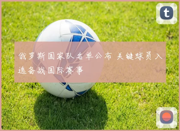 俄罗斯国家队名单公布 关键球员入选备战国际赛事