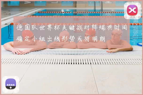 德国队世界杯关键战对阵瑞典时间确定小组出线形势或将明朗