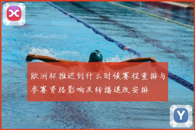 欧洲杯推迟到什么时候赛程重排与参赛资格影响及转播退改安排
