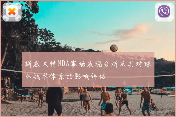 斯威夫特NBA赛场表现分析及其对球队战术体系的影响评估