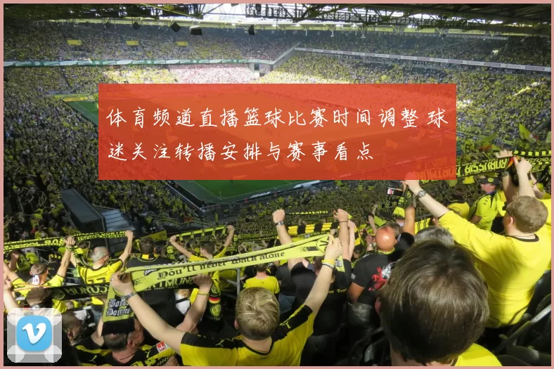 体育频道直播篮球比赛时间调整 球迷关注转播安排与赛事看点