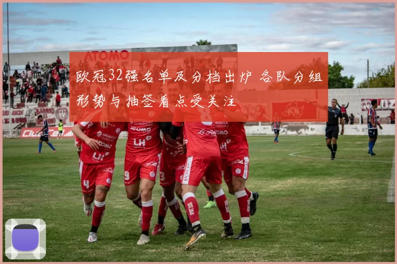 欧冠32强名单及分档出炉 各队分组形势与抽签看点受关注