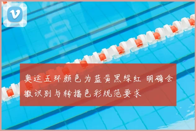 奥运五环颜色为蓝黄黑绿红 明确会徽识别与转播色彩规范要求