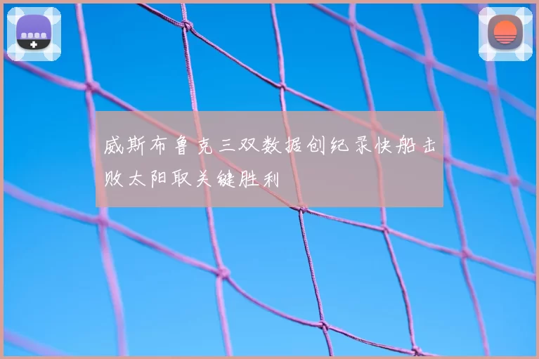 威斯布鲁克三双数据创纪录快船击败太阳取关键胜利