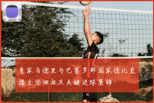 皇家马德里与巴塞罗那国家德比直播全场回放及关键进球集锦