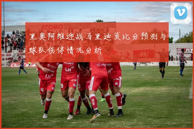 里奥阿维迎战马里迪莫比分预测与球队伤停情况分析