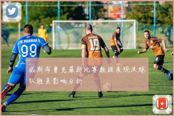 威斯布鲁克最新比赛数据表现及球队胜负影响分析