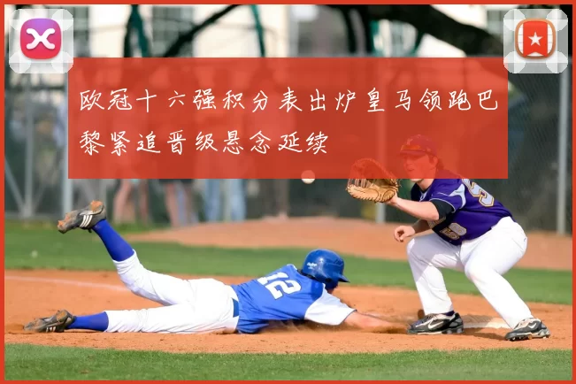 欧冠十六强积分表出炉皇马领跑巴黎紧追晋级悬念延续