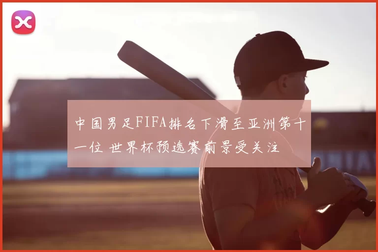 中国男足FIFA排名下滑至亚洲第十一位 世界杯预选赛前景受关注