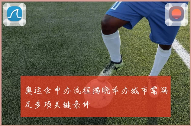 奥运会申办流程揭晓举办城市需满足多项关键条件