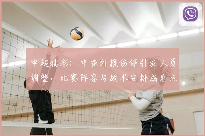 中超精彩：申花外援伤停引发人员调整，比赛阵容与战术安排成看点