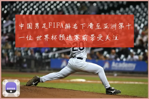 中国男足FIFA排名下滑至亚洲第十一位 世界杯预选赛前景受关注