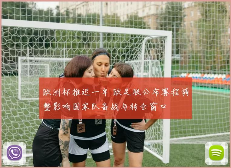 欧洲杯推迟一年 欧足联公布赛程调整影响国家队备战与转会窗口
