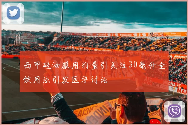 西甲硅油服用剂量引关注30毫升全饮用法引发医学讨论