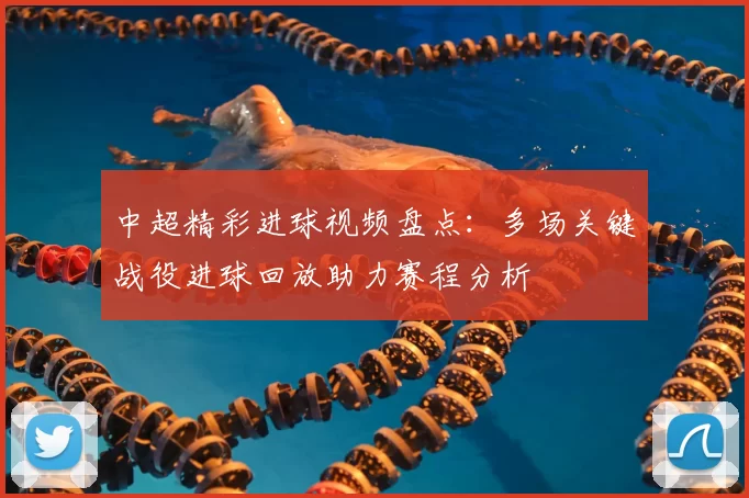 中超精彩进球视频盘点：多场关键战役进球回放助力赛程分析