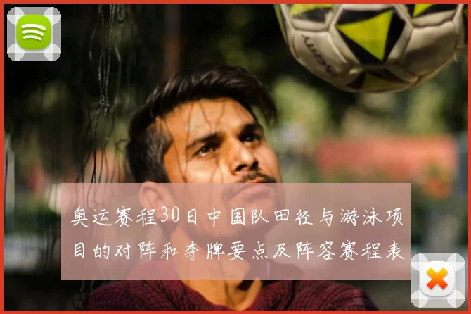 奥运赛程30日中国队田径与游泳项目的对阵和夺牌要点及阵容赛程表