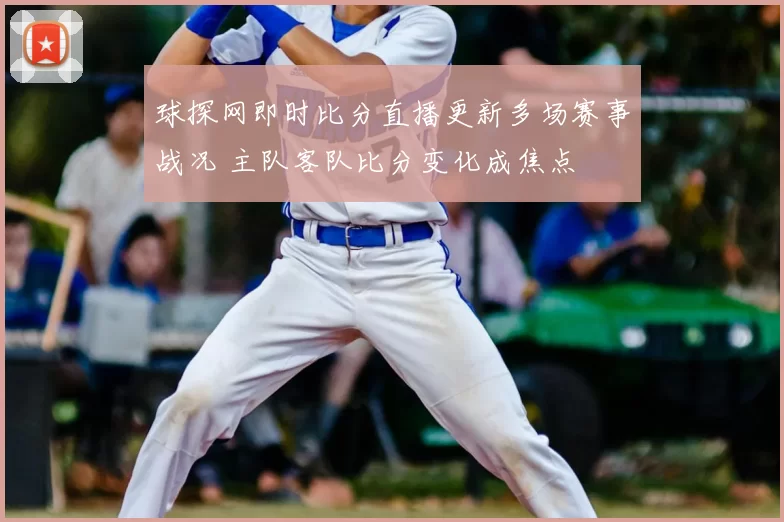 球探网即时比分直播更新多场赛事战况 主队客队比分变化成焦点
