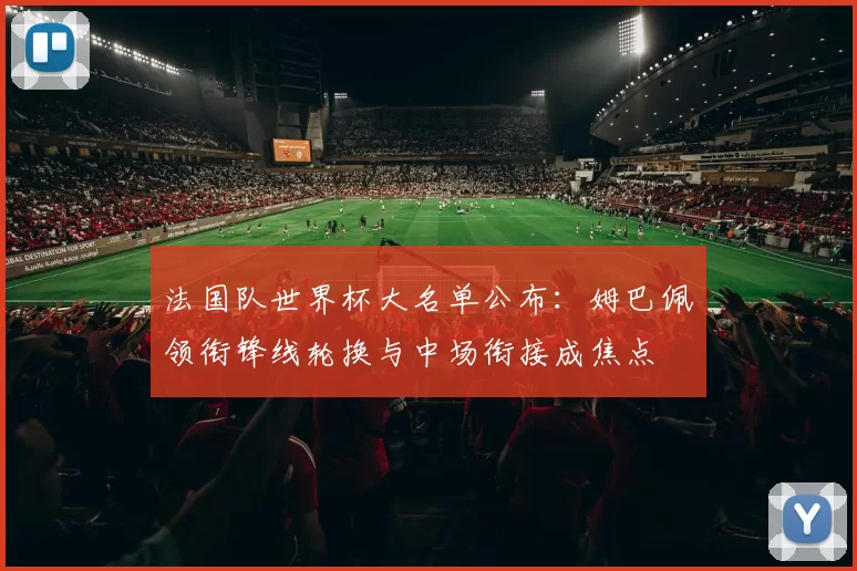 法国队世界杯大名单公布：姆巴佩领衔锋线轮换与中场衔接成焦点