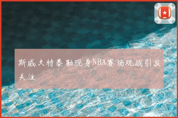 斯威夫特泰勒现身NBA赛场观战引发关注
