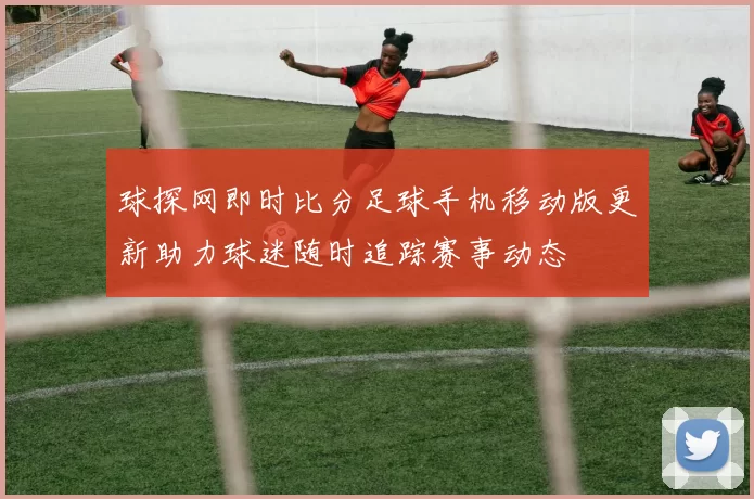 球探网即时比分足球手机移动版更新助力球迷随时追踪赛事动态
