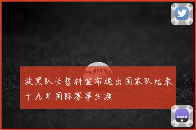 波黑队长哲科宣布退出国家队结束十九年国际赛事生涯