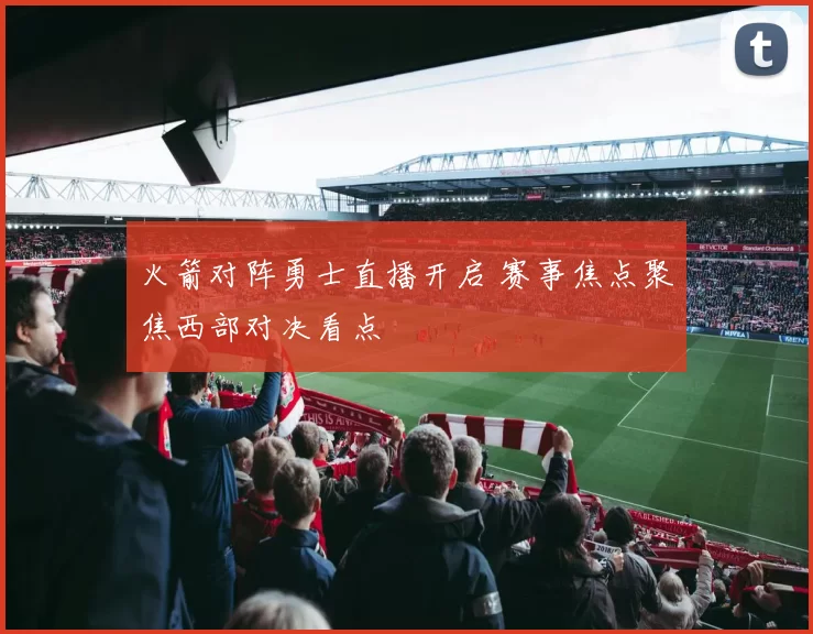 火箭对阵勇士直播开启 赛事焦点聚焦西部对决看点