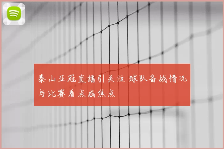 泰山亚冠直播引关注 球队备战情况与比赛看点成焦点