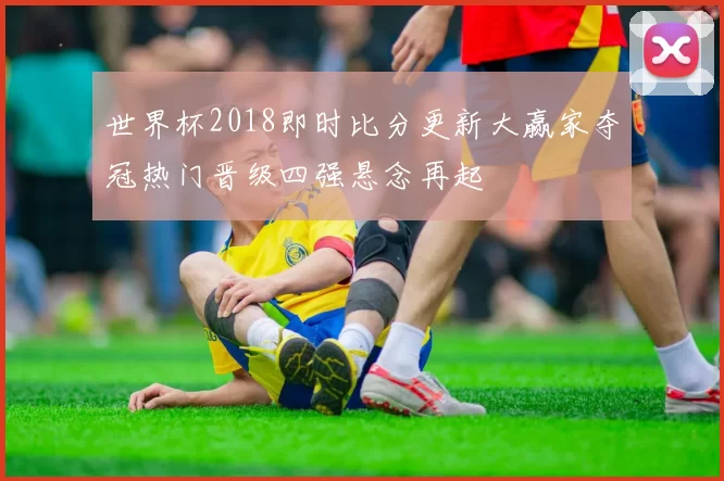 世界杯2018即时比分更新大赢家夺冠热门晋级四强悬念再起