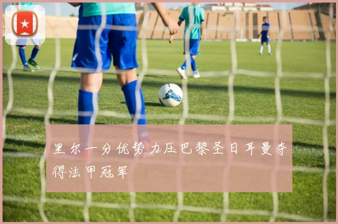 里尔一分优势力压巴黎圣日耳曼夺得法甲冠军