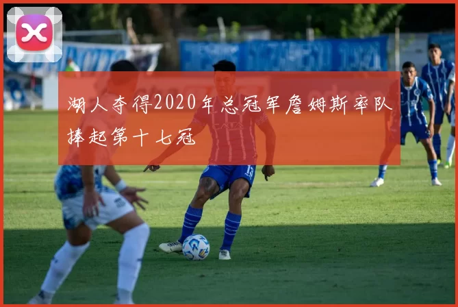 湖人夺得2020年总冠军詹姆斯率队捧起第十七冠