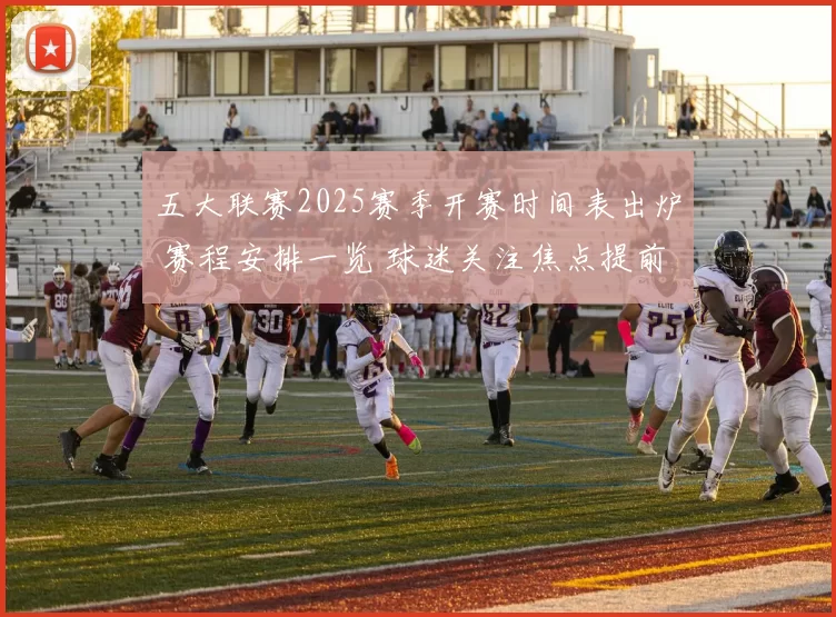 五大联赛2025赛季开赛时间表出炉 赛程安排一览 球迷关注焦点提前到来