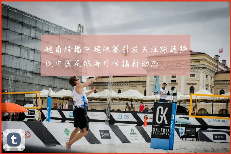 越南转播中超联赛引发关注球迷热议中国足球海外传播新动态